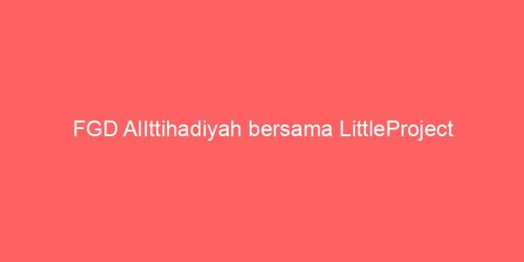FGD AlIttihadiyah bersama LittleProject