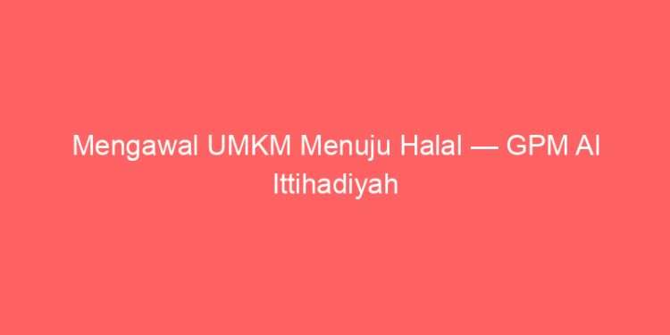 Mengawal UMKM Menuju Halal — GPM Al Ittihadiyah Siap Dampingi 10 Juta Pelaku Usaha