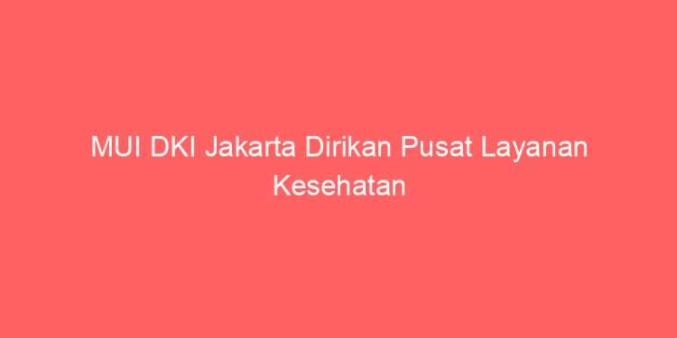 MUI DKI Jakarta Dirikan Pusat Layanan Kesehatan dan Pemberdayaan Keluarga