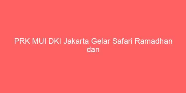 PRK MUI DKI Jakarta Gelar Safari Ramadhan dan Santunan 500 Yatim Dhuafa