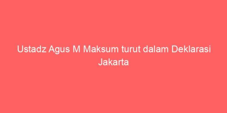 Ustadz Agus M Maksum turut dalam Deklarasi Jakarta