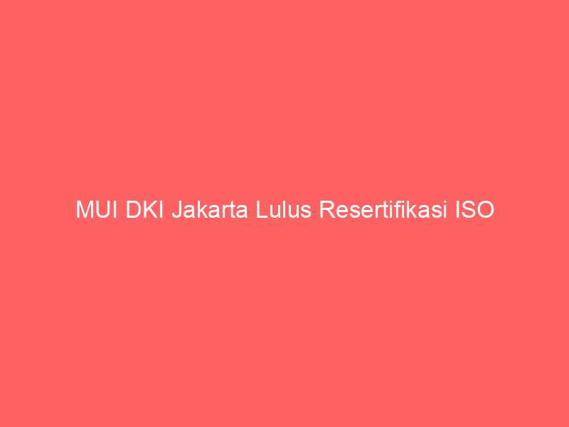 MUI DKI Jakarta Lulus Resertifikasi ISO 9001:2015, Tegaskan Komitmen Pelayanan
